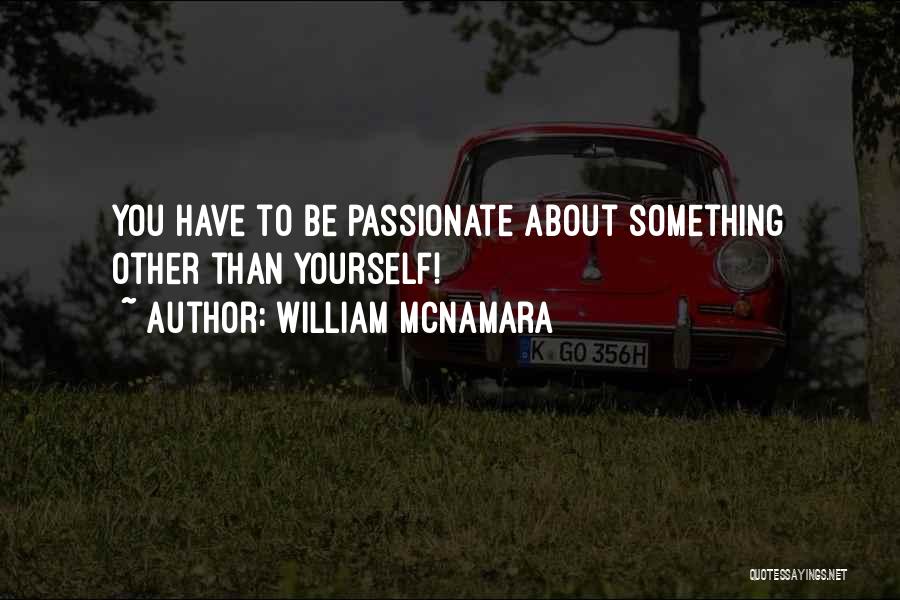 William McNamara Quotes: You Have To Be Passionate About Something Other Than Yourself!