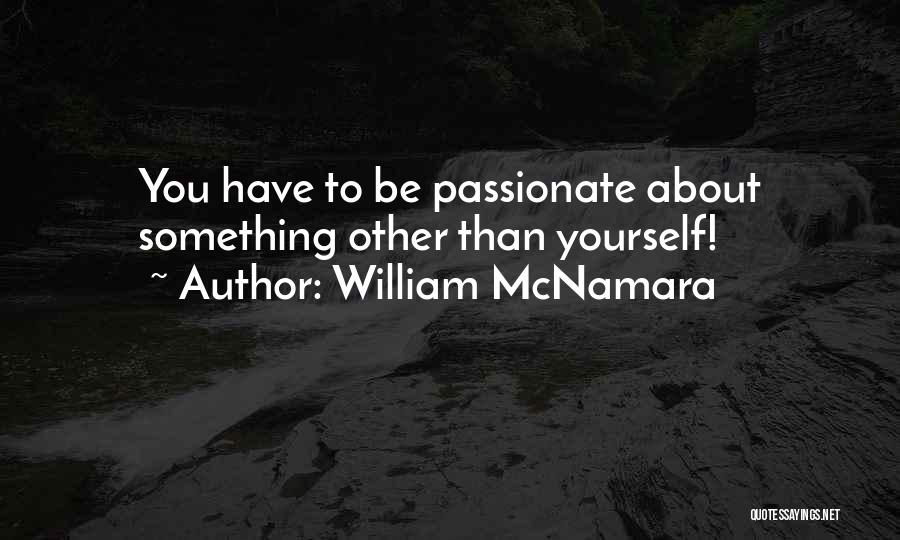 William McNamara Quotes: You Have To Be Passionate About Something Other Than Yourself!