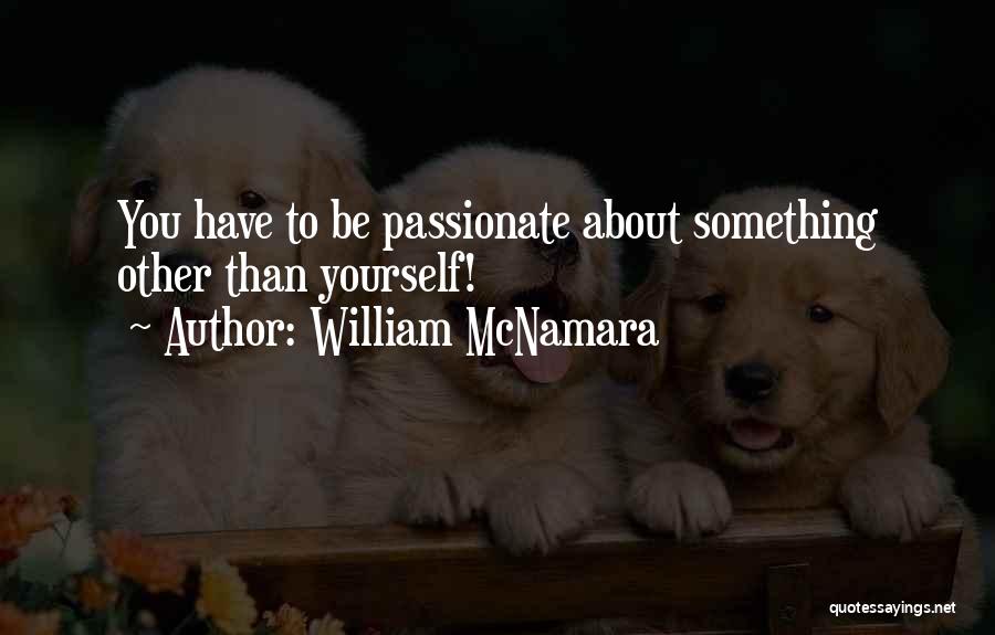 William McNamara Quotes: You Have To Be Passionate About Something Other Than Yourself!