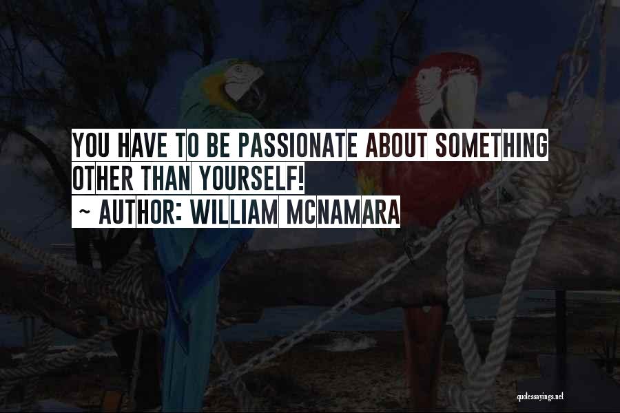 William McNamara Quotes: You Have To Be Passionate About Something Other Than Yourself!