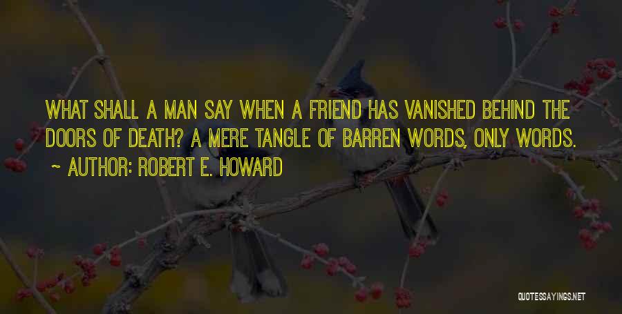 Robert E. Howard Quotes: What Shall A Man Say When A Friend Has Vanished Behind The Doors Of Death? A Mere Tangle Of Barren