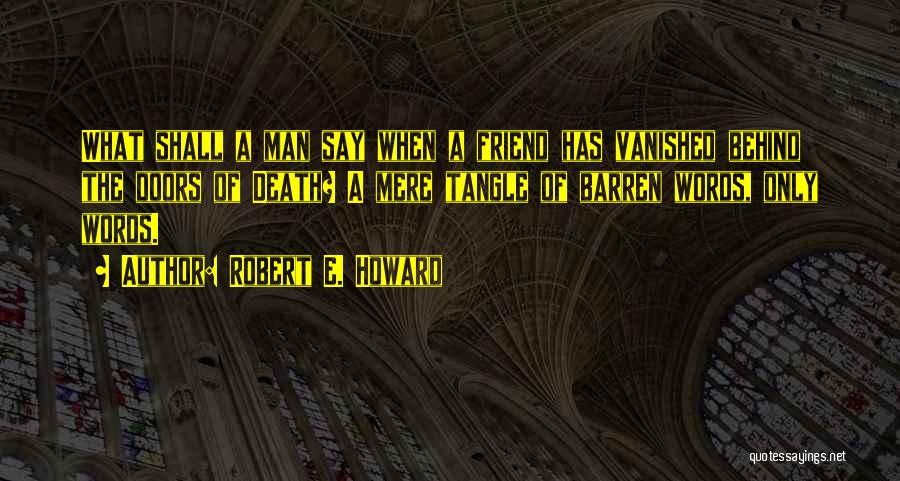 Robert E. Howard Quotes: What Shall A Man Say When A Friend Has Vanished Behind The Doors Of Death? A Mere Tangle Of Barren