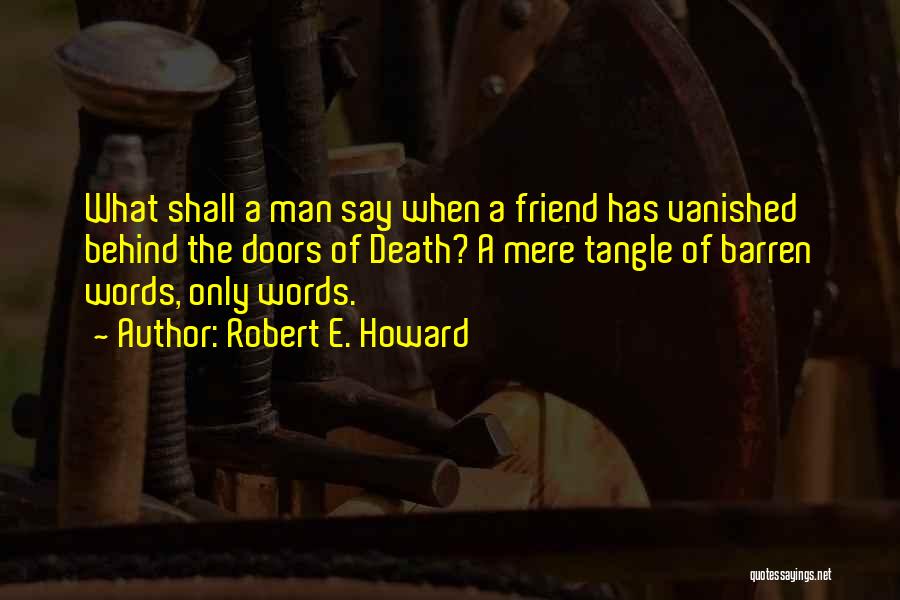 Robert E. Howard Quotes: What Shall A Man Say When A Friend Has Vanished Behind The Doors Of Death? A Mere Tangle Of Barren