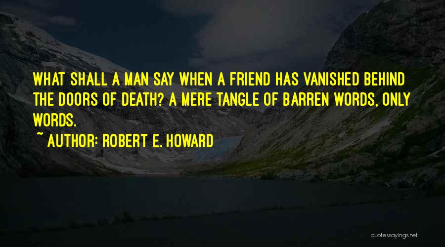 Robert E. Howard Quotes: What Shall A Man Say When A Friend Has Vanished Behind The Doors Of Death? A Mere Tangle Of Barren