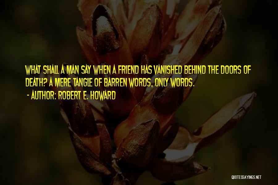 Robert E. Howard Quotes: What Shall A Man Say When A Friend Has Vanished Behind The Doors Of Death? A Mere Tangle Of Barren