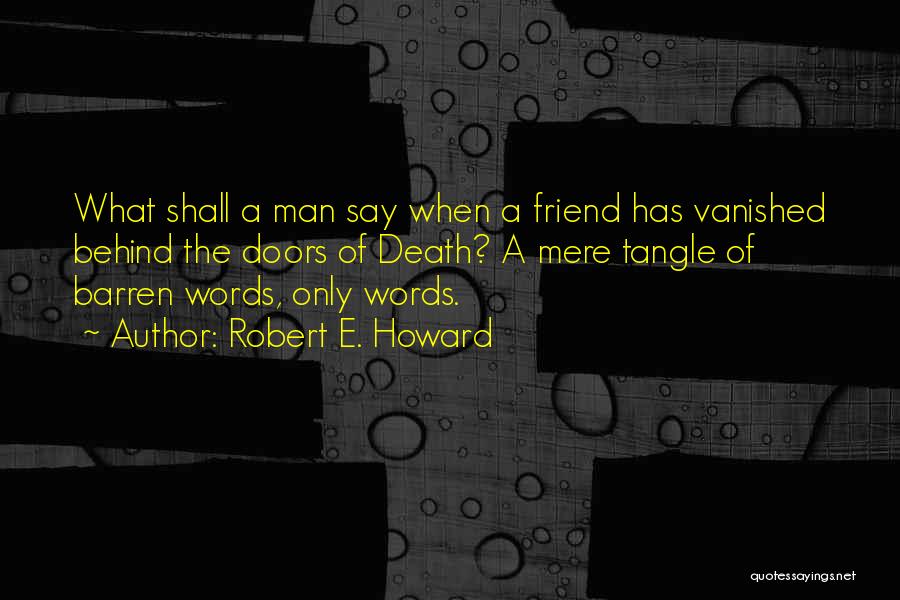 Robert E. Howard Quotes: What Shall A Man Say When A Friend Has Vanished Behind The Doors Of Death? A Mere Tangle Of Barren