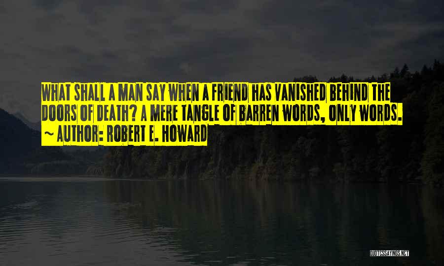 Robert E. Howard Quotes: What Shall A Man Say When A Friend Has Vanished Behind The Doors Of Death? A Mere Tangle Of Barren