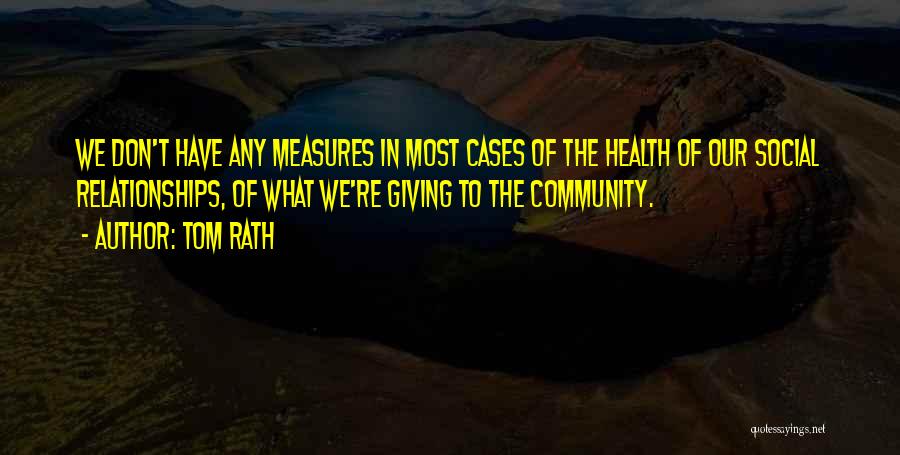 Tom Rath Quotes: We Don't Have Any Measures In Most Cases Of The Health Of Our Social Relationships, Of What We're Giving To