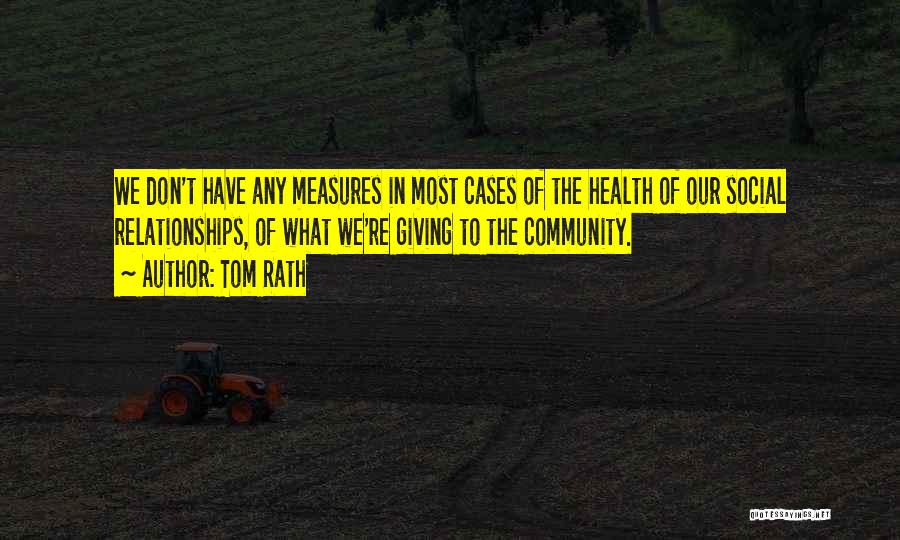 Tom Rath Quotes: We Don't Have Any Measures In Most Cases Of The Health Of Our Social Relationships, Of What We're Giving To