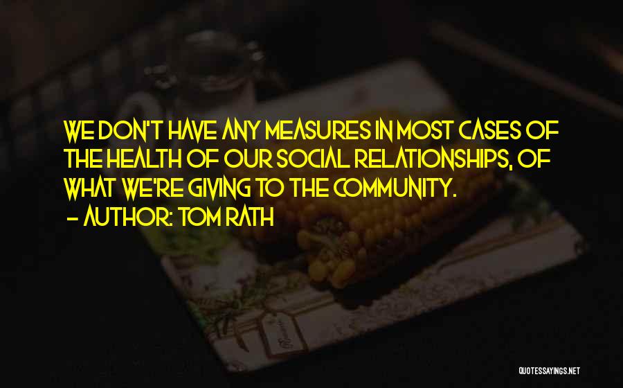 Tom Rath Quotes: We Don't Have Any Measures In Most Cases Of The Health Of Our Social Relationships, Of What We're Giving To