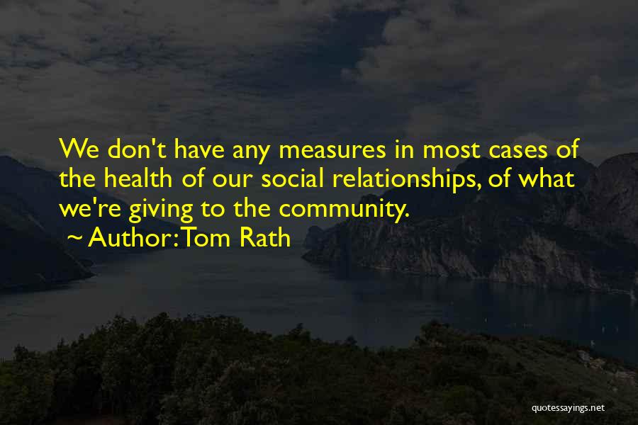 Tom Rath Quotes: We Don't Have Any Measures In Most Cases Of The Health Of Our Social Relationships, Of What We're Giving To