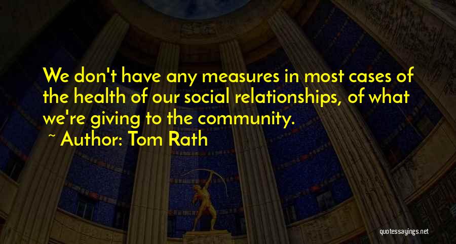 Tom Rath Quotes: We Don't Have Any Measures In Most Cases Of The Health Of Our Social Relationships, Of What We're Giving To