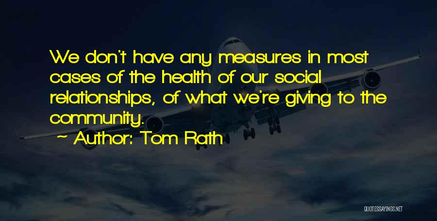 Tom Rath Quotes: We Don't Have Any Measures In Most Cases Of The Health Of Our Social Relationships, Of What We're Giving To