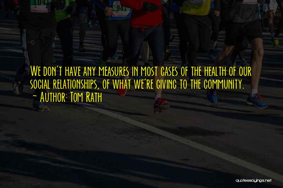 Tom Rath Quotes: We Don't Have Any Measures In Most Cases Of The Health Of Our Social Relationships, Of What We're Giving To