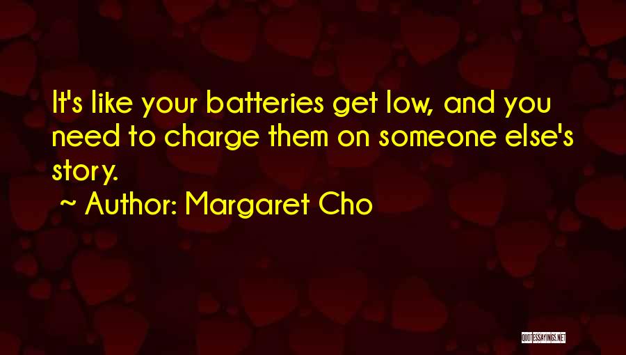 Margaret Cho Quotes: It's Like Your Batteries Get Low, And You Need To Charge Them On Someone Else's Story.