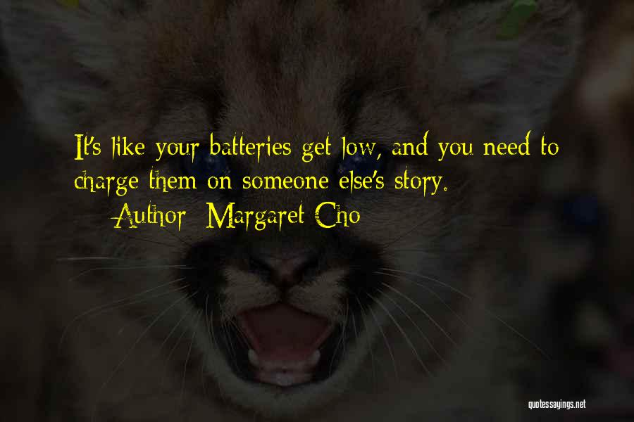 Margaret Cho Quotes: It's Like Your Batteries Get Low, And You Need To Charge Them On Someone Else's Story.
