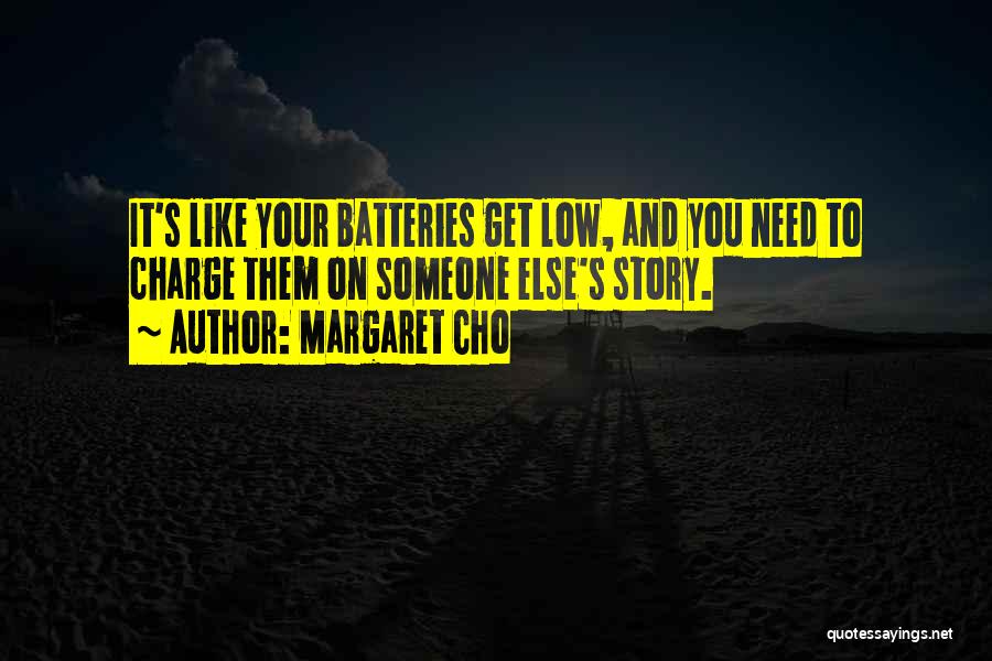 Margaret Cho Quotes: It's Like Your Batteries Get Low, And You Need To Charge Them On Someone Else's Story.