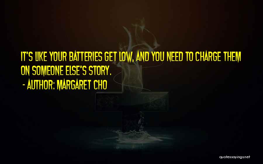 Margaret Cho Quotes: It's Like Your Batteries Get Low, And You Need To Charge Them On Someone Else's Story.
