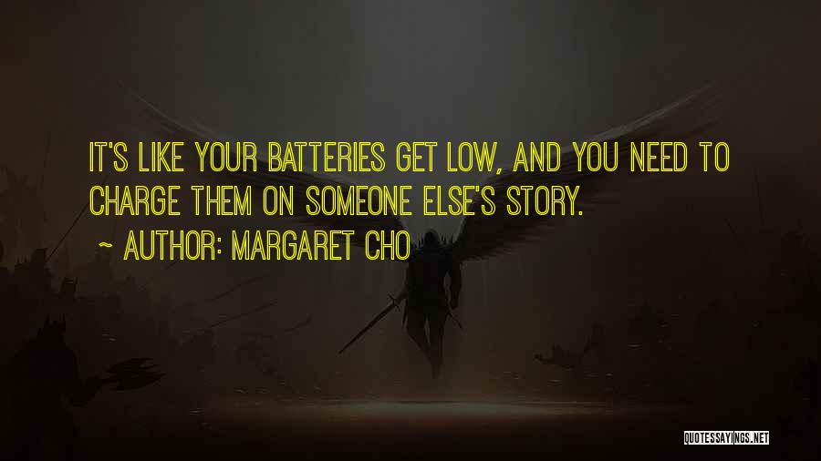 Margaret Cho Quotes: It's Like Your Batteries Get Low, And You Need To Charge Them On Someone Else's Story.