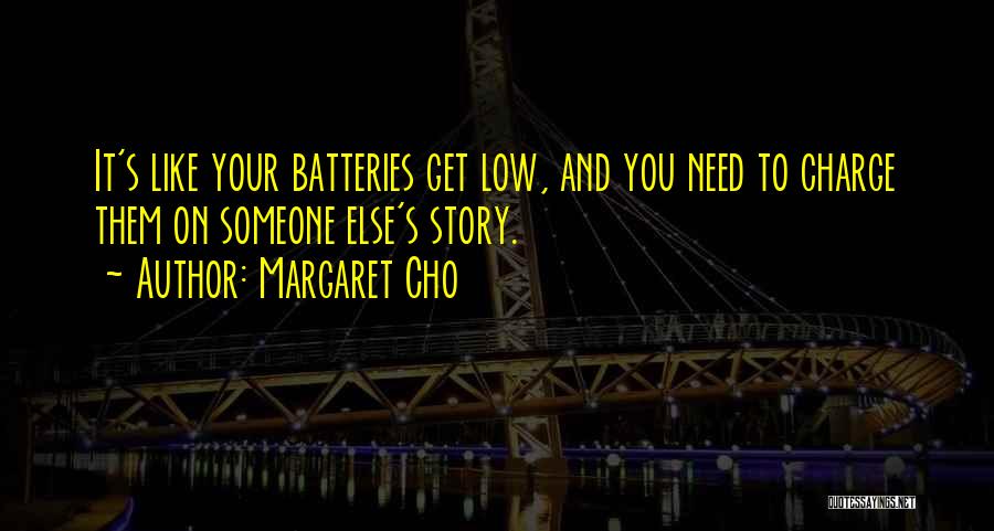 Margaret Cho Quotes: It's Like Your Batteries Get Low, And You Need To Charge Them On Someone Else's Story.