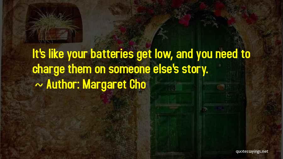 Margaret Cho Quotes: It's Like Your Batteries Get Low, And You Need To Charge Them On Someone Else's Story.