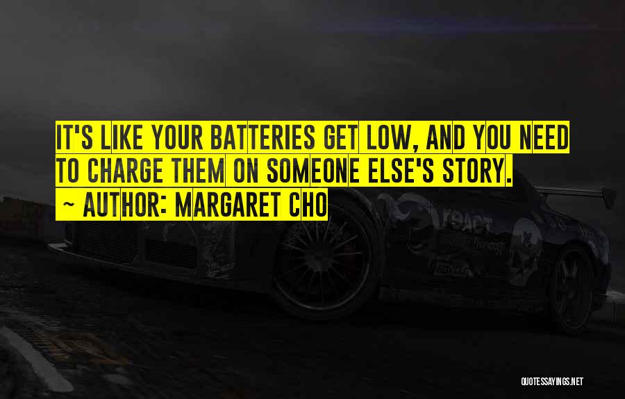 Margaret Cho Quotes: It's Like Your Batteries Get Low, And You Need To Charge Them On Someone Else's Story.