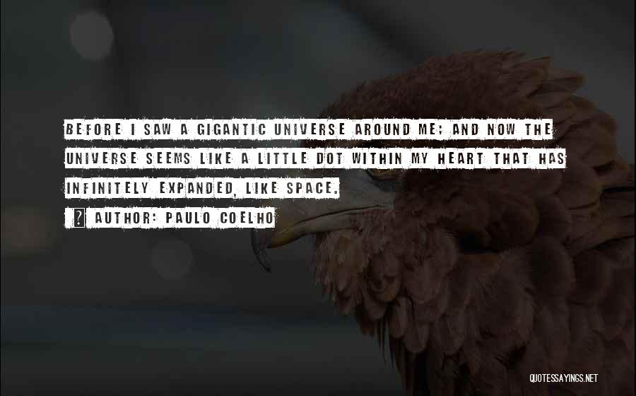 Paulo Coelho Quotes: Before I Saw A Gigantic Universe Around Me; And Now The Universe Seems Like A Little Dot Within My Heart