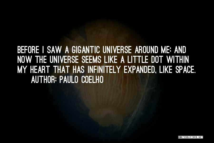 Paulo Coelho Quotes: Before I Saw A Gigantic Universe Around Me; And Now The Universe Seems Like A Little Dot Within My Heart