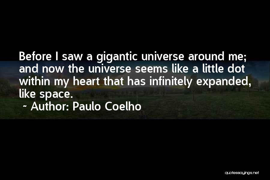 Paulo Coelho Quotes: Before I Saw A Gigantic Universe Around Me; And Now The Universe Seems Like A Little Dot Within My Heart