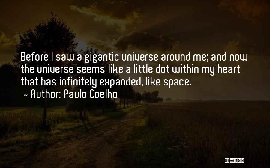 Paulo Coelho Quotes: Before I Saw A Gigantic Universe Around Me; And Now The Universe Seems Like A Little Dot Within My Heart