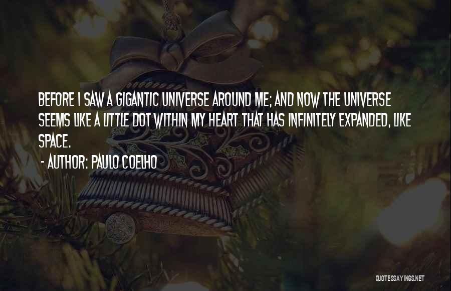 Paulo Coelho Quotes: Before I Saw A Gigantic Universe Around Me; And Now The Universe Seems Like A Little Dot Within My Heart