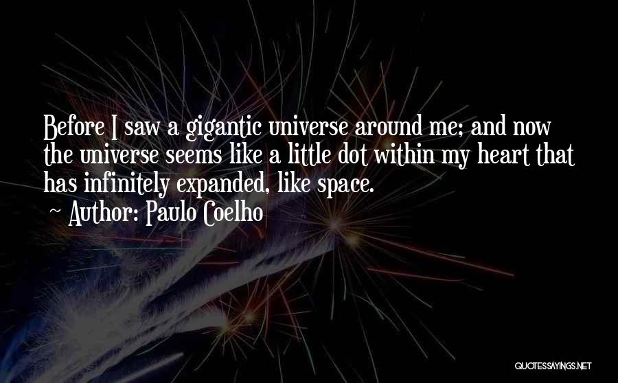 Paulo Coelho Quotes: Before I Saw A Gigantic Universe Around Me; And Now The Universe Seems Like A Little Dot Within My Heart