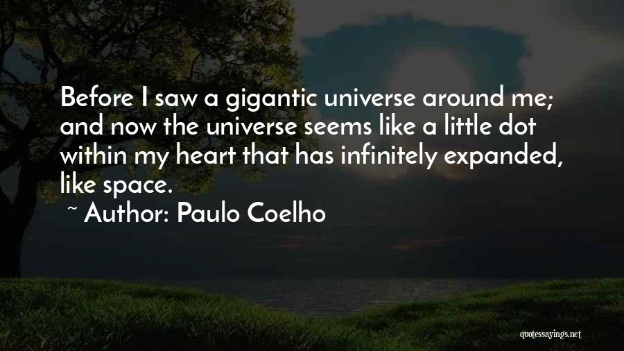 Paulo Coelho Quotes: Before I Saw A Gigantic Universe Around Me; And Now The Universe Seems Like A Little Dot Within My Heart
