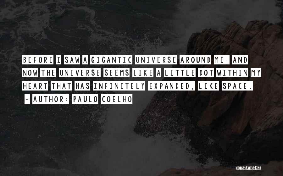 Paulo Coelho Quotes: Before I Saw A Gigantic Universe Around Me; And Now The Universe Seems Like A Little Dot Within My Heart