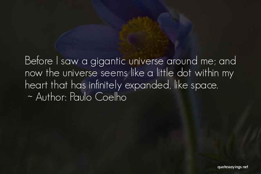 Paulo Coelho Quotes: Before I Saw A Gigantic Universe Around Me; And Now The Universe Seems Like A Little Dot Within My Heart