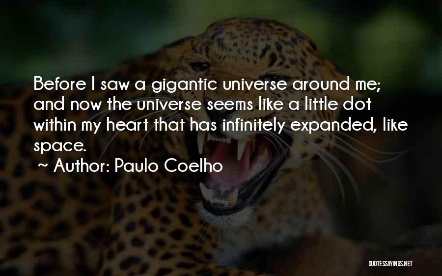 Paulo Coelho Quotes: Before I Saw A Gigantic Universe Around Me; And Now The Universe Seems Like A Little Dot Within My Heart