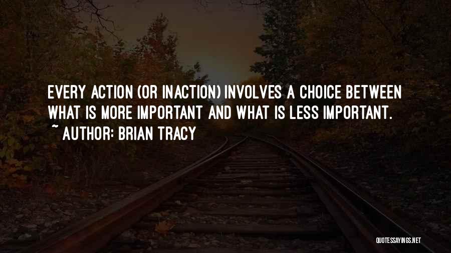 Brian Tracy Quotes: Every Action (or Inaction) Involves A Choice Between What Is More Important And What Is Less Important.