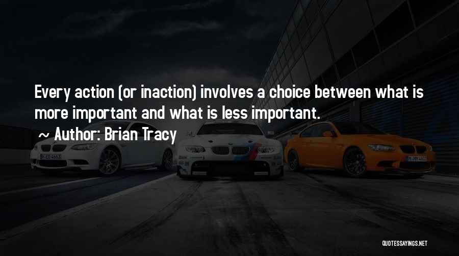 Brian Tracy Quotes: Every Action (or Inaction) Involves A Choice Between What Is More Important And What Is Less Important.