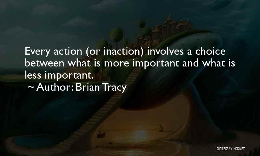 Brian Tracy Quotes: Every Action (or Inaction) Involves A Choice Between What Is More Important And What Is Less Important.