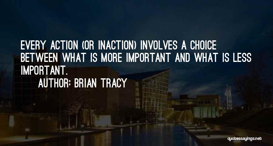 Brian Tracy Quotes: Every Action (or Inaction) Involves A Choice Between What Is More Important And What Is Less Important.