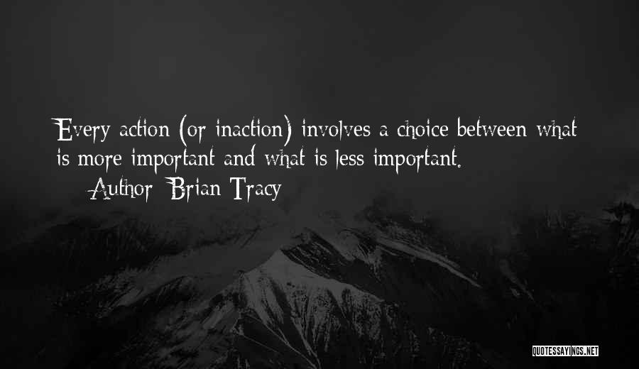 Brian Tracy Quotes: Every Action (or Inaction) Involves A Choice Between What Is More Important And What Is Less Important.