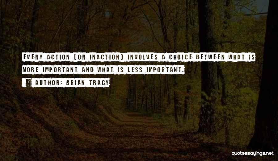 Brian Tracy Quotes: Every Action (or Inaction) Involves A Choice Between What Is More Important And What Is Less Important.