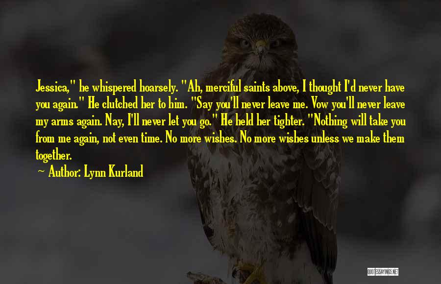 Lynn Kurland Quotes: Jessica, He Whispered Hoarsely. Ah, Merciful Saints Above, I Thought I'd Never Have You Again. He Clutched Her To Him.