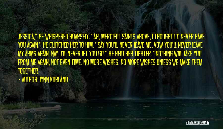 Lynn Kurland Quotes: Jessica, He Whispered Hoarsely. Ah, Merciful Saints Above, I Thought I'd Never Have You Again. He Clutched Her To Him.