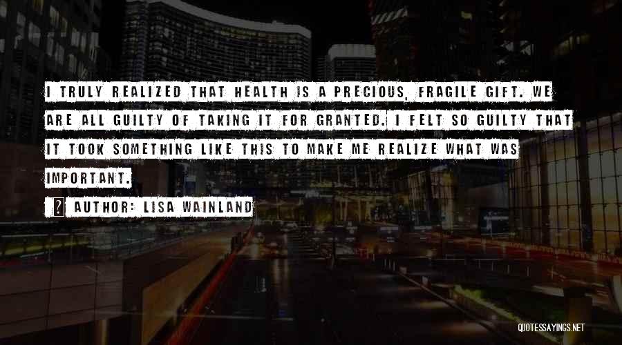 Lisa Wainland Quotes: I Truly Realized That Health Is A Precious, Fragile Gift. We Are All Guilty Of Taking It For Granted. I