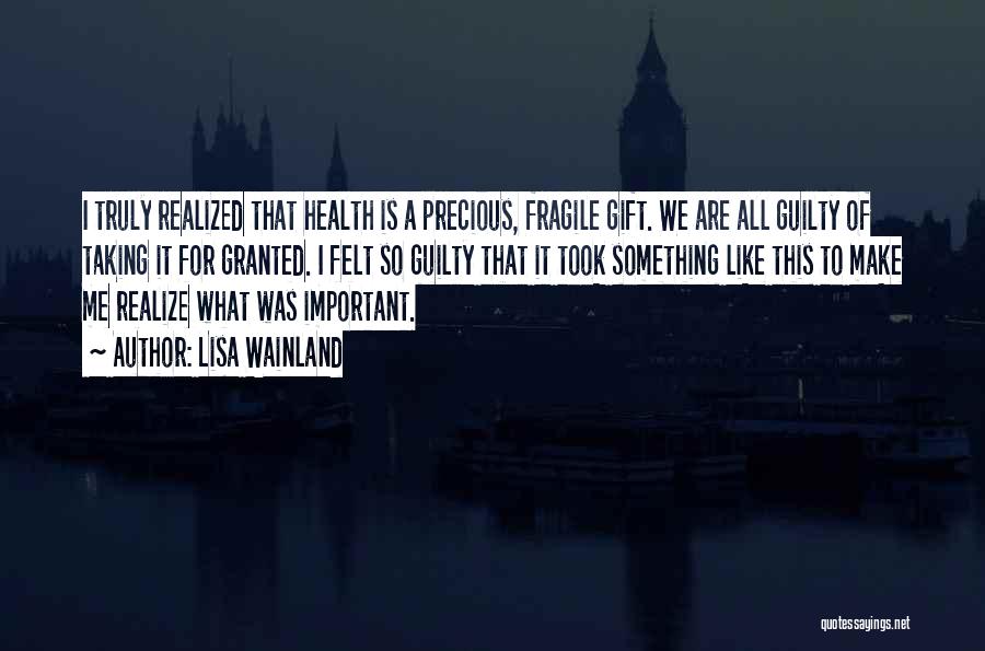 Lisa Wainland Quotes: I Truly Realized That Health Is A Precious, Fragile Gift. We Are All Guilty Of Taking It For Granted. I