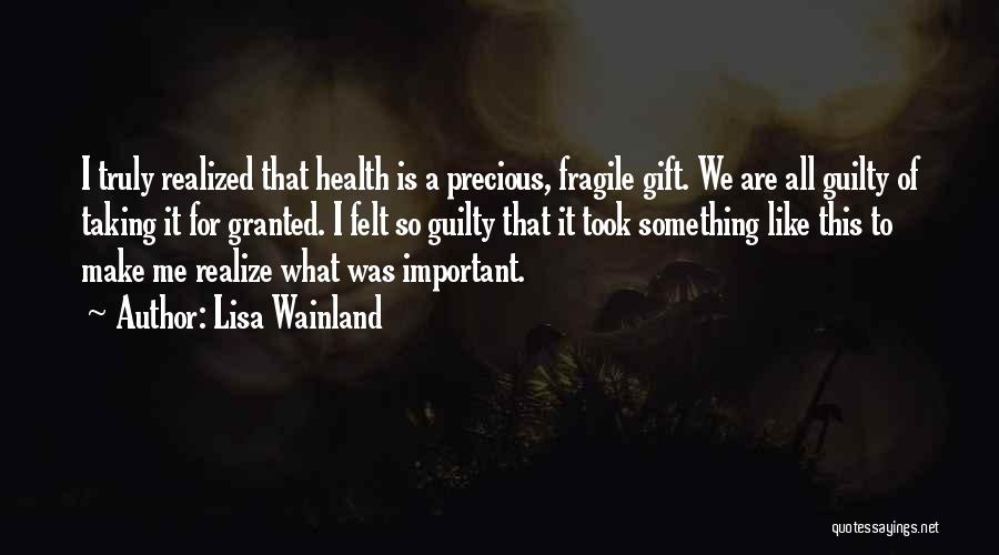 Lisa Wainland Quotes: I Truly Realized That Health Is A Precious, Fragile Gift. We Are All Guilty Of Taking It For Granted. I