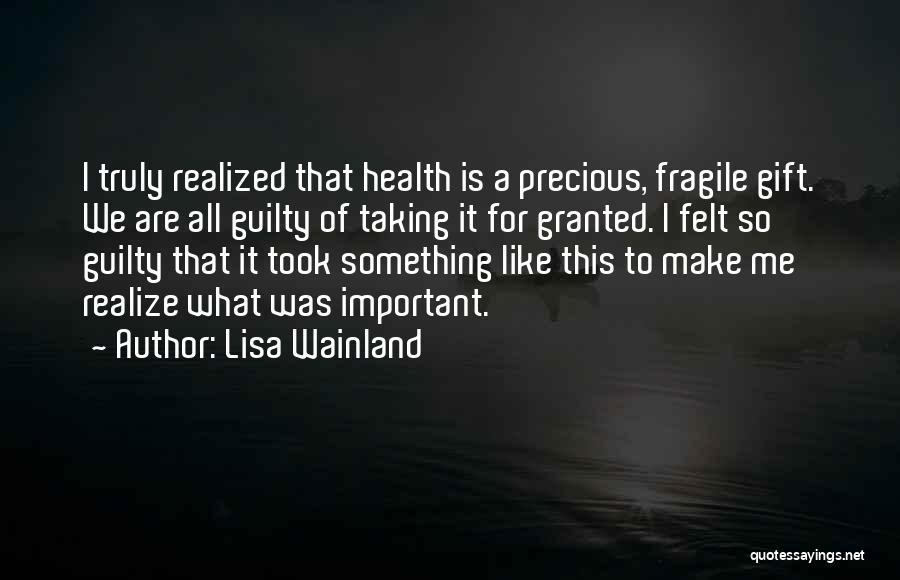 Lisa Wainland Quotes: I Truly Realized That Health Is A Precious, Fragile Gift. We Are All Guilty Of Taking It For Granted. I