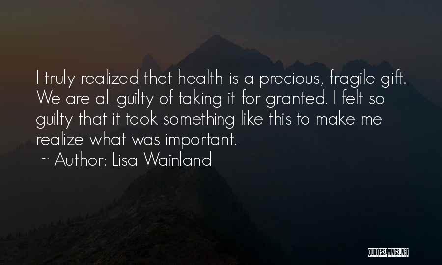 Lisa Wainland Quotes: I Truly Realized That Health Is A Precious, Fragile Gift. We Are All Guilty Of Taking It For Granted. I