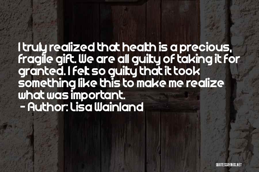 Lisa Wainland Quotes: I Truly Realized That Health Is A Precious, Fragile Gift. We Are All Guilty Of Taking It For Granted. I